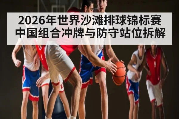 2026年世界沙滩排球锦标赛中国组合冲牌与防守站位拆解