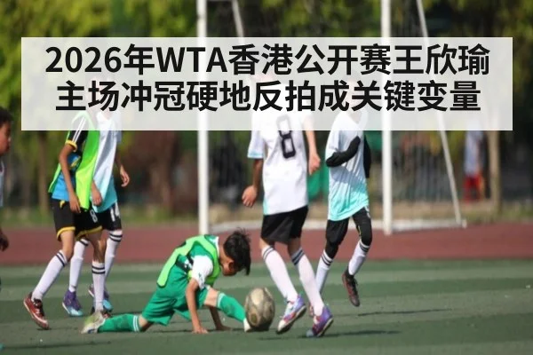 2026年WTA香港公开赛王欣瑜主场冲冠硬地反拍成关键变量